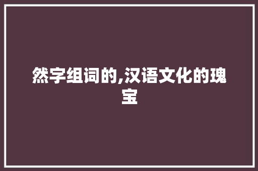 然字组词的,汉语文化的瑰宝