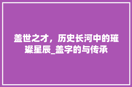 盖世之才，历史长河中的璀璨星辰_盖字的与传承