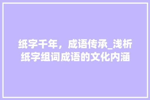 纸字千年，成语传承_浅析纸字组词成语的文化内涵