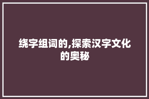 绕字组词的,探索汉字文化的奥秘
