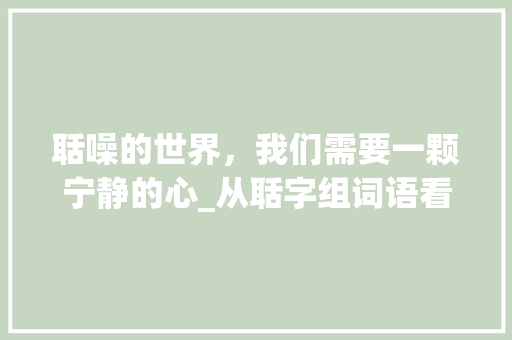聒噪的世界，我们需要一颗宁静的心_从聒字组词语看生活中的喧嚣与宁静