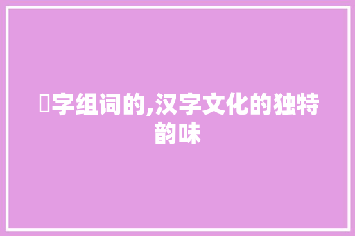臫字组词的,汉字文化的独特韵味