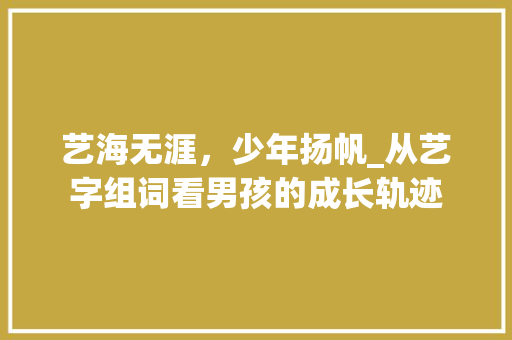 艺海无涯，少年扬帆_从艺字组词看男孩的成长轨迹