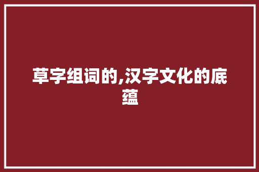 草字组词的,汉字文化的底蕴