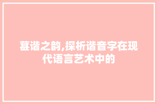 葚谐之韵,探析谐音字在现代语言艺术中的