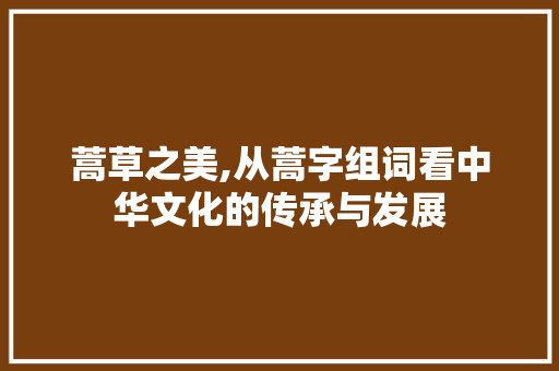 蒿草之美,从蒿字组词看中华文化的传承与发展
