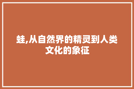 蛙,从自然界的精灵到人类文化的象征