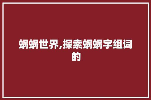 蜗蜗世界,探索蜗蜗字组词的
