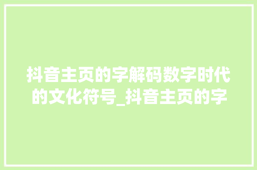 抖音主页的字解码数字时代的文化符号_抖音主页的字什么意思