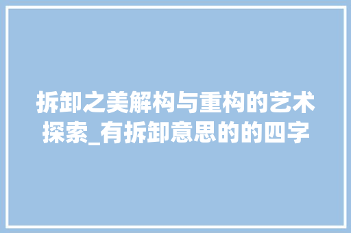 拆卸之美解构与重构的艺术探索_有拆卸意思的的四字词语