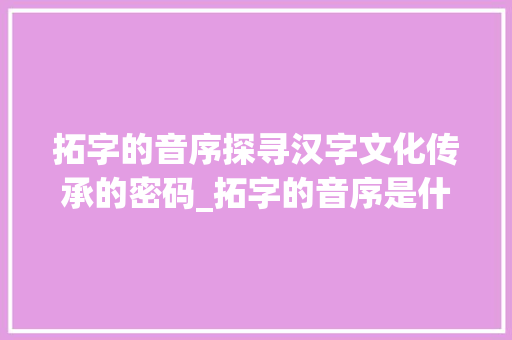拓字的音序探寻汉字文化传承的密码_拓字的音序是什么意思
