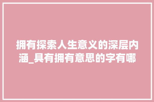 拥有探索人生意义的深层内涵_具有拥有意思的字有哪些