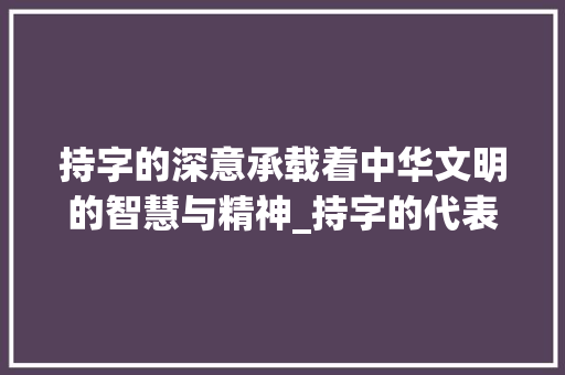 持字的深意承载着中华文明的智慧与精神_持字的代表意思是什么呢 科技报告范文