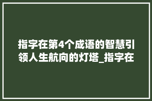 指字在第4个成语的智慧引领人生航向的灯塔_指字在第4个成语的意思