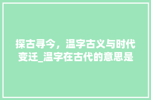 探古寻今，温字古义与时代变迁_温字在古代的意思是什么 财务报告范文