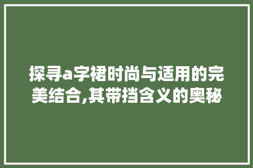 探寻a字裙时尚与适用的完美结合,其带挡含义的奥秘_a字裙是不是带挡的意思 合同协议范文