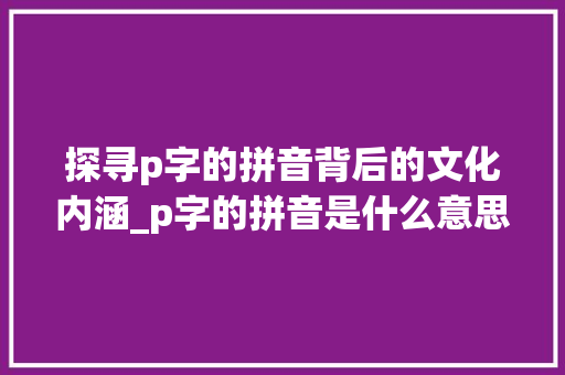 探寻p字的拼音背后的文化内涵_p字的拼音是什么意思啊