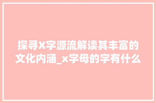 探寻X字源流解读其丰富的文化内涵_x字母的字有什么意思是什么意思