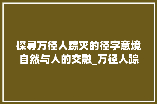 探寻万径人踪灭的径字意境自然与人的交融_万径人踪灭的径字的意思