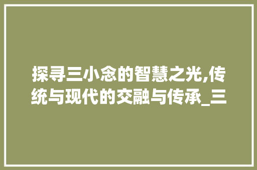探寻三小念的智慧之光,传统与现代的交融与传承_三个小念什么字的意思