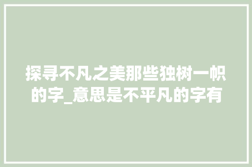 探寻不凡之美那些独树一帜的字_意思是不平凡的字有哪些