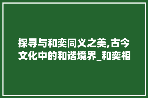 探寻与和奕同义之美,古今文化中的和谐境界_和奕相同意思的字有哪些