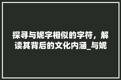 探寻与妮字相似的字符，解读其背后的文化内涵_与妮很像的字是什么意思