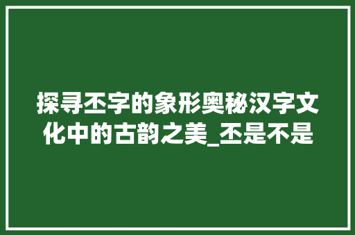 探寻丕字的象形奥秘汉字文化中的古韵之美_丕是不是象形字的意思呢