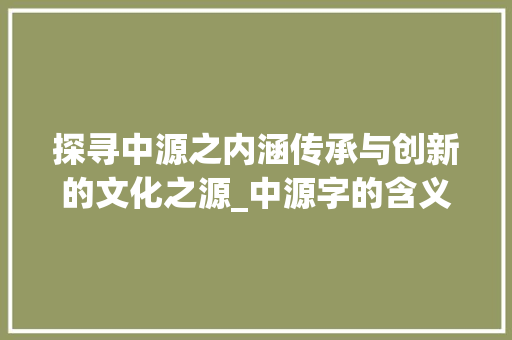 探寻中源之内涵传承与创新的文化之源_中源字的含义是什么意思