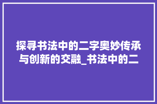 探寻书法中的二字奥妙传承与创新的交融_书法中的二字是什么意思