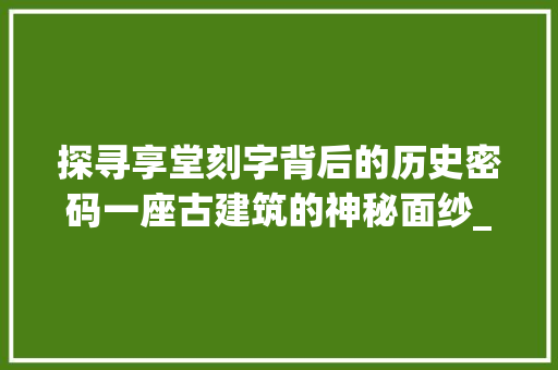 探寻享堂刻字背后的历史密码一座古建筑的神秘面纱_享堂上刻的字是什么意思