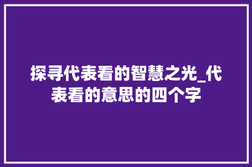 探寻代表看的智慧之光_代表看的意思的四个字