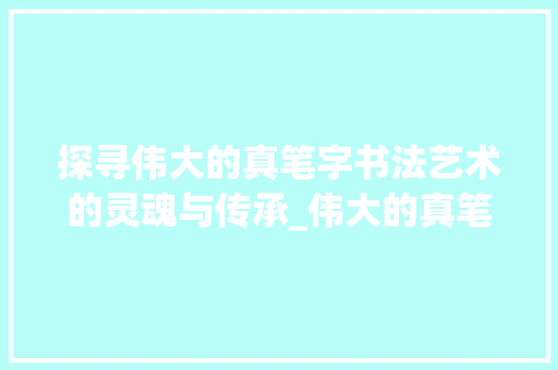 探寻伟大的真笔字书法艺术的灵魂与传承_伟大的真笔字是什么意思