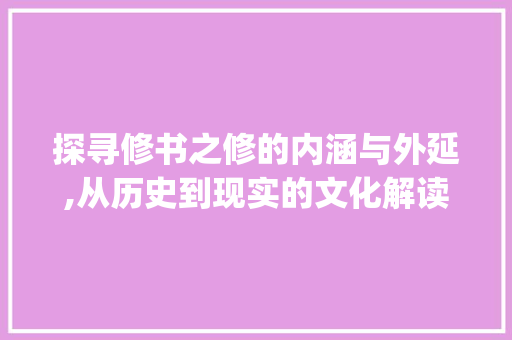 探寻修书之修的内涵与外延,从历史到现实的文化解读_修书的修字是什么意思啊