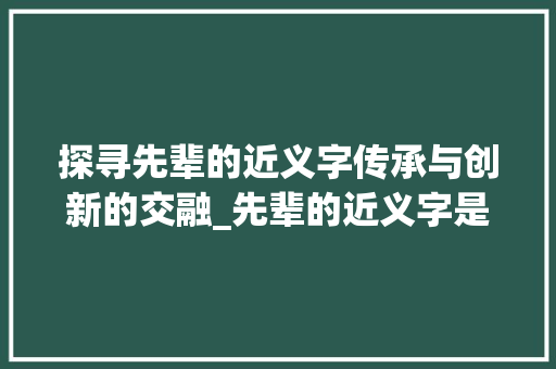 探寻先辈的近义字传承与创新的交融_先辈的近义字是什么意思