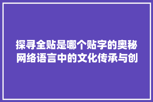 探寻全贴是哪个贴字的奥秘网络语言中的文化传承与创新_全贴是哪个贴字的意思啊
