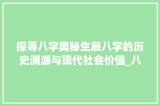 探寻八字奥秘生辰八字的历史渊源与现代社会价值_八字是生辰八字的意思吗