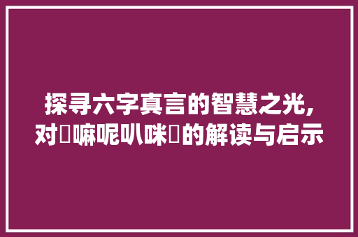 探寻六字真言的智慧之光,对唵嘛呢叭咪吽的解读与启示_六字真言说的是什么意思