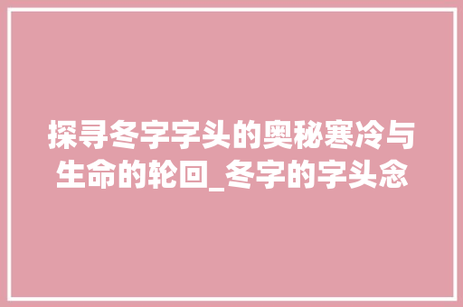 探寻冬字字头的奥秘寒冷与生命的轮回_冬字的字头念什么意思啊