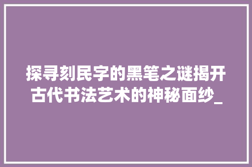 探寻刻民字的黑笔之谜揭开古代书法艺术的神秘面纱_刻民字的黑笔是什么意思