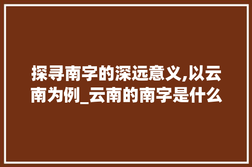 探寻南字的深远意义,以云南为例_云南的南字是什么意思