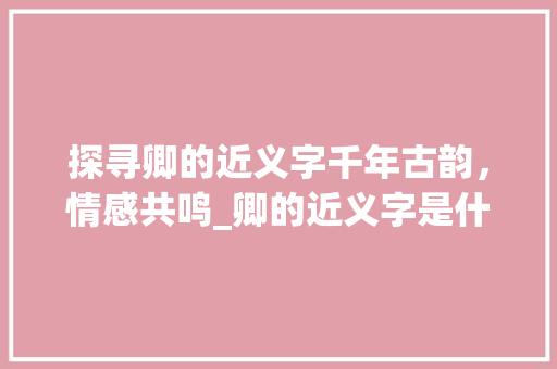 探寻卿的近义字千年古韵，情感共鸣_卿的近义字是什么意思