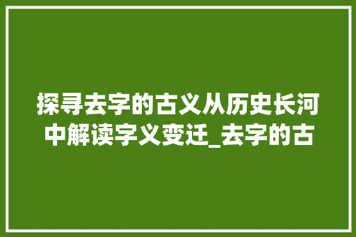 探寻去字的古义从历史长河中解读字义变迁_去字的古义是什么意思