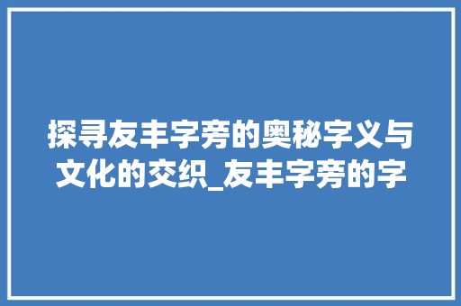 探寻友丰字旁的奥秘字义与文化的交织_友丰字旁的字有什么意思