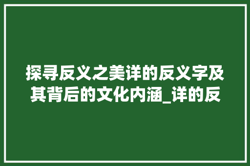 探寻反义之美详的反义字及其背后的文化内涵_详的反义字是什么意思