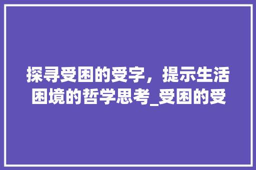 探寻受困的受字，提示生活困境的哲学思考_受困的受字是什么意思