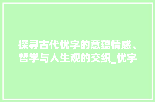 探寻古代忧字的意蕴情感、哲学与人生观的交织_忧字在古代的意思是啥啊