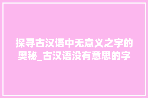 探寻古汉语中无意义之字的奥秘_古汉语没有意思的字 职场应用