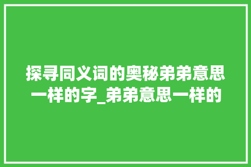 探寻同义词的奥秘弟弟意思一样的字_弟弟意思一样的字有哪些