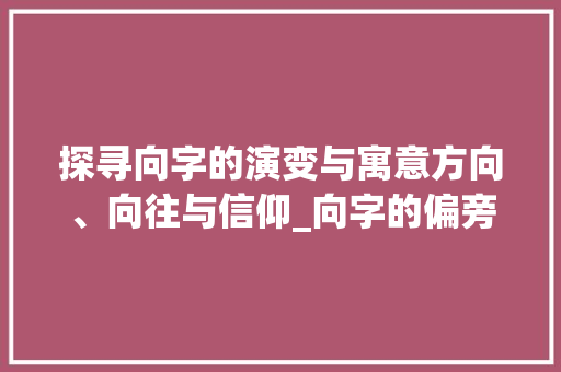 探寻向字的演变与寓意方向、向往与信仰_向字的偏旁是什么意思
